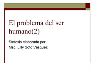El problema del ser humano(2)  Síntesis elaborada por: Msc. Lilly Soto Vásquez  