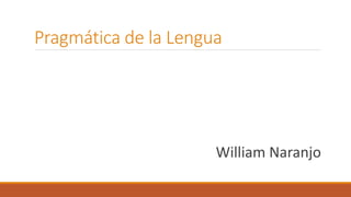 Pragmática de la Lengua
William Naranjo
 