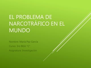 EL PROBLEMA DE
NARCOTRÁFICO EN EL
MUNDO
Nombre: María Paz García
Curso: 3ro BGU “C”
Asignatura: Investigación
 
