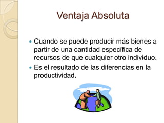 Ventaja ComparativaUna persona tiene V.C si puede desempeñar una actividad con un costo de oportunidad menor al resto de las personas.Las diferencias de costos de oportunidad surgen en las diferencias de habilidades individuales y de las diferencias en otros recursos.
