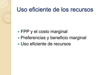 La ley del costo de oportunidad creciente :La forma cóncava de la FPP refleja la ley del costo de oportunidad creciente.Conforme incrementamos la producción de un bien, sacrificamos progresivamente mas del otro.