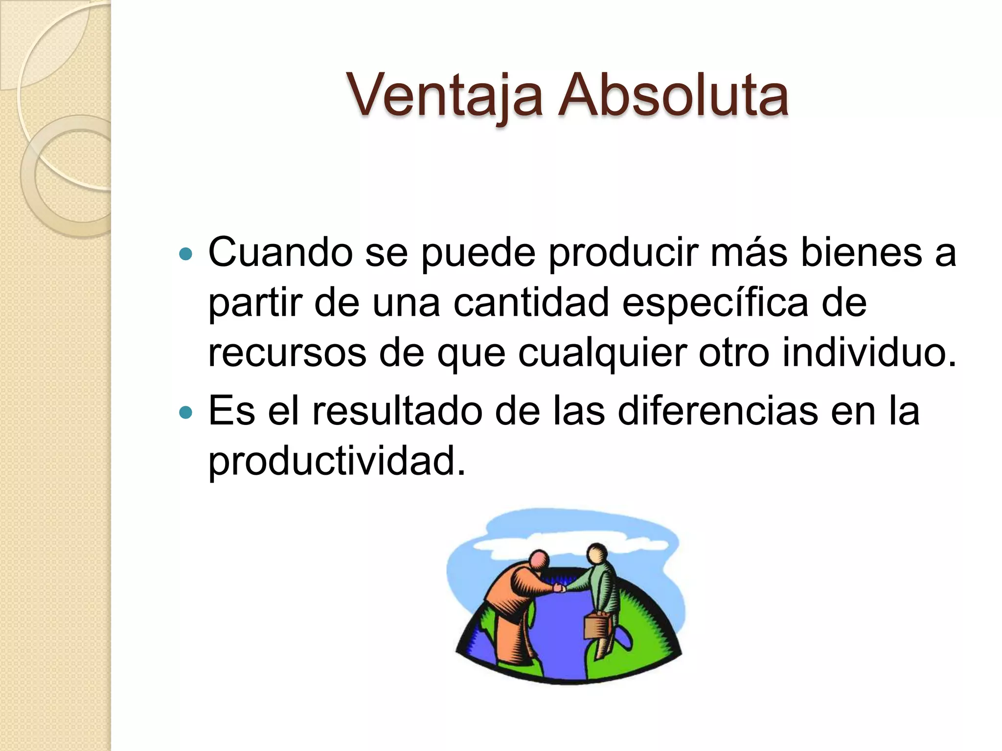 Ventaja ComparativaUna persona tiene V.C si puede desempeñar una actividad con un costo de oportunidad menor al resto de las personas.Las diferencias de costos de oportunidad surgen en las diferencias de habilidades individuales y de las diferencias en otros recursos.