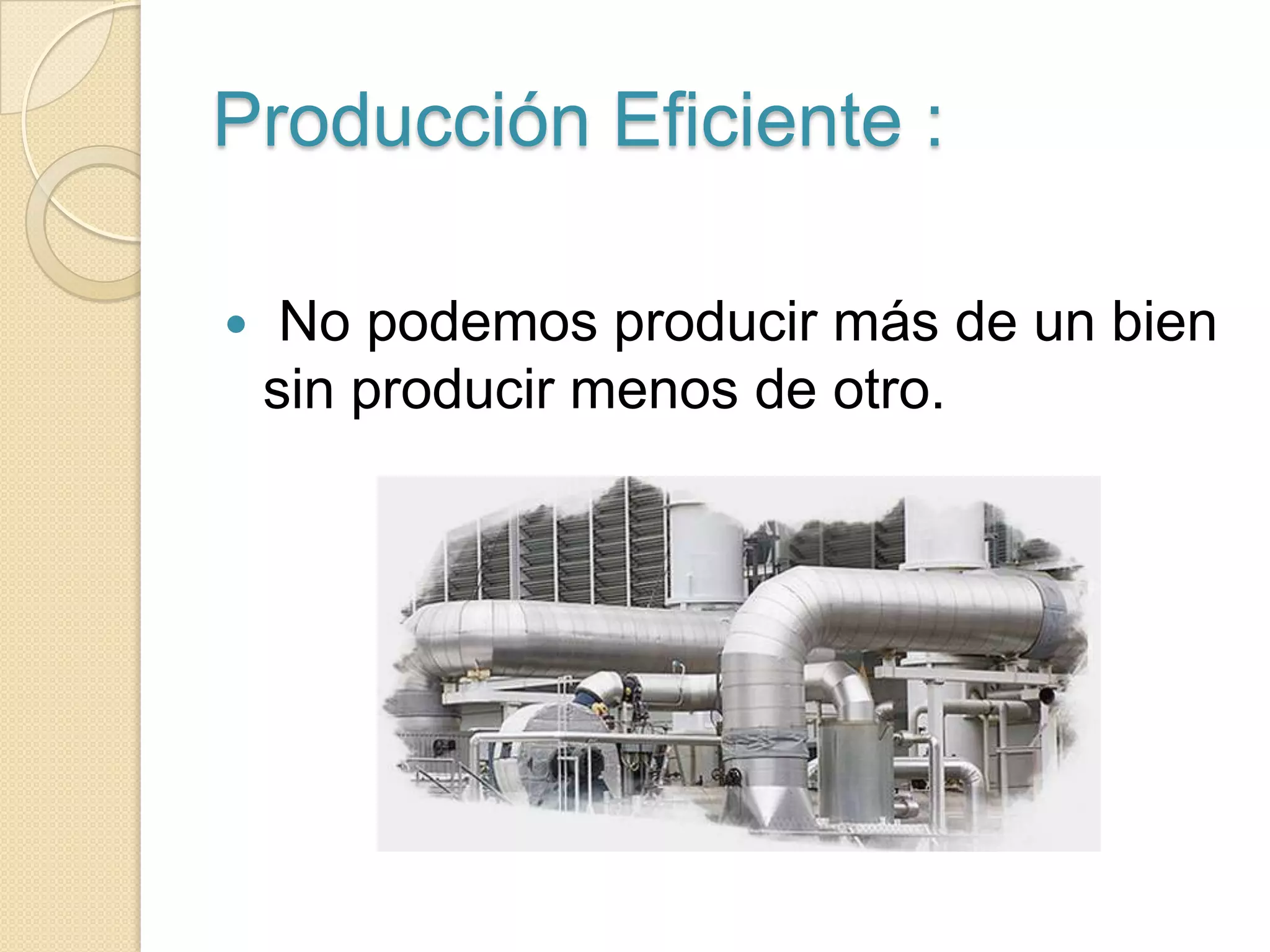 Frontera de Posibilidades de Producción (FPP) :BACP*Cte.La curva de la FPP tiene una pendiente negativa que indica la transacción que enfrenta la sociedad entre dos bienes.La pendiente de la FPP es también llamada Tasa Marginal de Transformación (TMT) B  es un punto de ineficiencia asignativa pero eficiente en términos de producciónA  es un punto de ineficiencia asignativa y productivaC  es un punto de ineficiencia en los dos sentidos