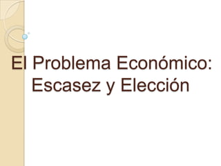 El Problema Económico:    Escasez y Elección  