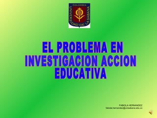 FABIOLA HERNANDEZ [email_address] EL PROBLEMA EN  INVESTIGACION ACCION  EDUCATIVA 