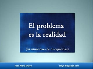 José María Olayo olayo.blogspot.com
El problema
es la realidad
(en situaciones de discapacidad)
 