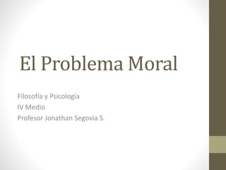El Problema Moral
Filosofía y Psicología
IV Medio
Profesor Jonathan Segovia S.
 