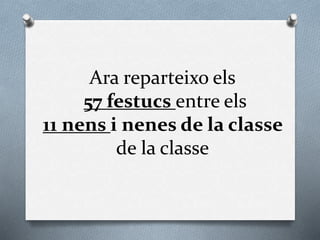 Ara reparteixo els
57 festucs entre els
11 nens i nenes de la classe
de la classe
 