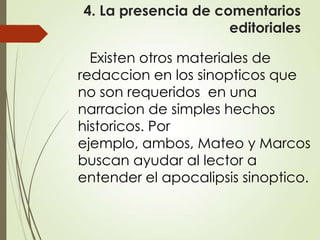 4. La presencia de comentarios
editoriales
Existen otros materiales de
redaccion en los sinopticos que
no son requeridos en una
narracion de simples hechos
historicos. Por
ejemplo, ambos, Mateo y Marcos
buscan ayudar al lector a
entender el apocalipsis sinoptico.
 