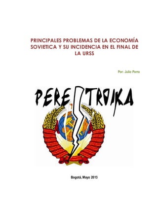 PRINCIPALES PROBLEMAS DE LA ECONOMÍA
SOVIETICA Y SU INCIDENCIA EN EL FINAL DE
LA URSS
Por: Julio Parra
Bogotá, Mayo 2013
 