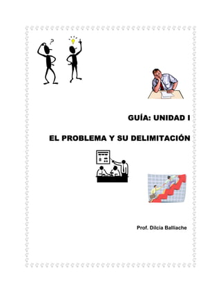 GUÍA: UNIDAD I
EL PROBLEMA Y SU DELIMITACIÓN
Prof. Dilcia Balliache
 