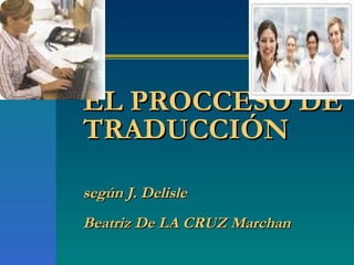 EL PROCCESO DE TRADUCCIÓN   según J. Delisle Beatriz De LA CRUZ Marchan 