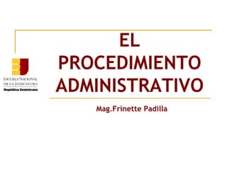 EL
PROCEDIMIENTO
ADMINISTRATIVO
   Mag.Frinette Padilla
 