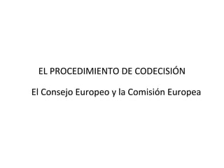 EL PROCEDIMIENTO DE CODECISIÓN

El Consejo Europeo y la Comisión Europea
 