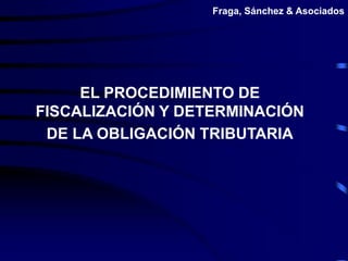 Fraga, Sánchez & Asociados
EL PROCEDIMIENTO DE
FISCALIZACIÓN Y DETERMINACIÓN
DE LA OBLIGACIÓN TRIBUTARIA
 