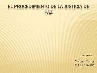 EL PROCEDIMIENTO DE LA JUSTICIA DE 
PAZ 
Integrante: 
Yolimar Torres 
C.I:21.256.785 
 