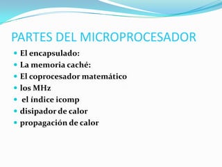PARTES DEL MICROPROCESADOR
 El encapsulado:
 La memoria caché:
 El coprocesador matemático
 los MHz
 el índice icomp
 disipador de calor
 propagación de calor
 