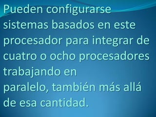 Pueden configurarse
sistemas basados en este
procesador para integrar de
cuatro o ocho procesadores
trabajando en
paralelo, también más allá
de esa cantidad.
 