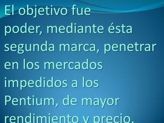 El objetivo fue
poder, mediante ésta
segunda marca, penetrar
en los mercados
impedidos a los
Pentium, de mayor
 