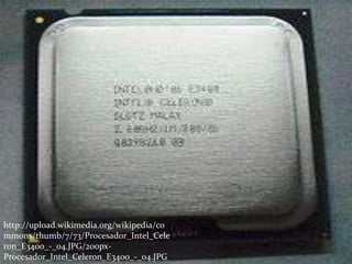http://upload.wikimedia.org/wikipedia/co
mmons/thumb/7/73/Procesador_Intel_Cele
ron_E3400_-_04.JPG/200px-
Procesador_Intel_Celeron_E3400_-_04.JPG
 