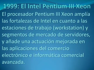 El procesador Pentium III Xeon amplía
las fortalezas de Intel en cuanto a las
estaciones de trabajo (workstation) y
segmentos de mercado de servidores,
y añade una actuación mejorada en
las aplicaciones del comercio
electrónico e informática comercial
avanzada.
 