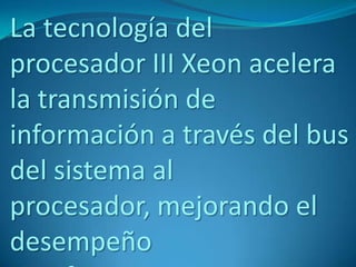 La tecnología del
procesador III Xeon acelera
la transmisión de
información a través del bus
del sistema al
procesador, mejorando el
desempeño
 