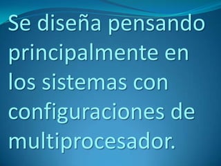 Se diseña pensando
principalmente en
los sistemas con
configuraciones de
multiprocesador.
 