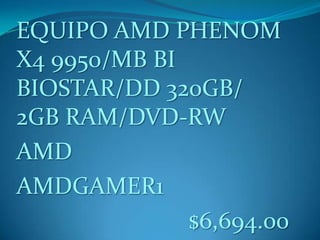 EQUIPO AMD PHENOM
X4 9950/MB BI
BIOSTAR/DD 320GB/
2GB RAM/DVD-RW
AMD
AMDGAMER1
$6,694.00
 