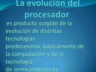 es producto surgido de la
evolución de distintas
tecnologías
predecesoras, básicamente de
la computación y de la
tecnología
de semiconductores.
 