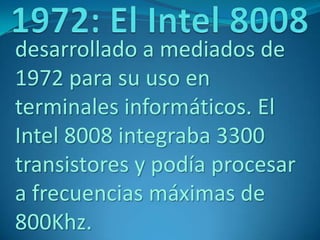 desarrollado a mediados de
1972 para su uso en
terminales informáticos. El
Intel 8008 integraba 3300
transistores y podía procesar
a frecuencias máximas de
800Khz.
 