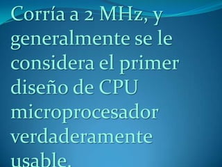 Corría a 2 MHz, y
generalmente se le
considera el primer
diseño de CPU
microprocesador
verdaderamente
 