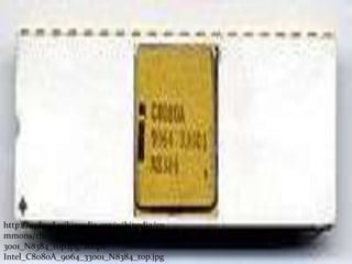 http://upload.wikimedia.org/wikipedia/co
mmons/thumb/7/7e/Intel_C8080A_9064_3
3001_N8384_top.jpg/200px-
Intel_C8080A_9064_33001_N8384_top.jpg
 