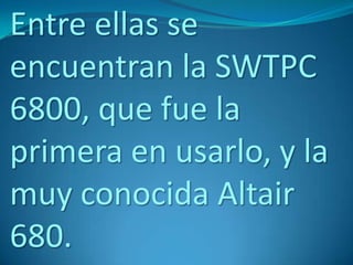 Entre ellas se
encuentran la SWTPC
6800, que fue la
primera en usarlo, y la
muy conocida Altair
680.
 