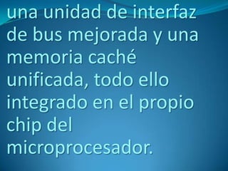 una unidad de interfaz
de bus mejorada y una
memoria caché
unificada, todo ello
integrado en el propio
chip del
microprocesador.
 