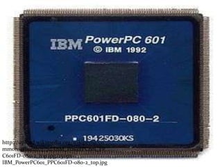http://upload.wikimedia.org/wikipedia/co
mmons/thumb/7/7d/IBM_PowerPC601_PP
C601FD-080-2_top.jpg/250px-
IBM_PowerPC601_PPC601FD-080-2_top.jpg
 