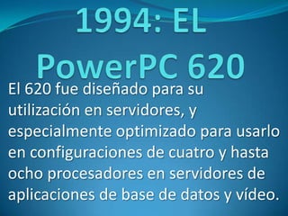 El 620 fue diseñado para su
utilización en servidores, y
especialmente optimizado para usarlo
en configuraciones de cuatro y hasta
ocho procesadores en servidores de
aplicaciones de base de datos y vídeo.
 