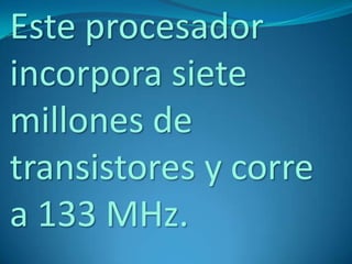 Este procesador
incorpora siete
millones de
transistores y corre
a 133 MHz.
 