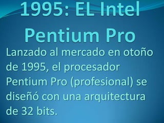 Lanzado al mercado en otoño
de 1995, el procesador
Pentium Pro (profesional) se
diseñó con una arquitectura
de 32 bits.
 