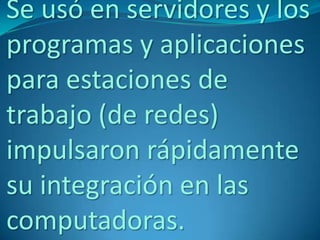 Se usó en servidores y los
programas y aplicaciones
para estaciones de
trabajo (de redes)
impulsaron rápidamente
su integración en las
computadoras.
 