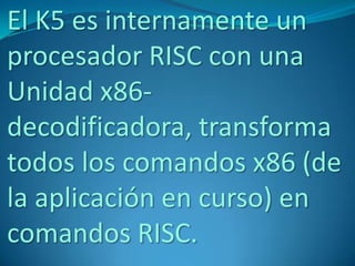 El K5 es internamente un
procesador RISC con una
Unidad x86-
decodificadora, transforma
todos los comandos x86 (de
la aplicación en curso) en
comandos RISC.
 