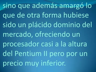 sino que además amargó lo
que de otra forma hubiese
sido un plácido dominio del
mercado, ofreciendo un
procesador casi a la altura
del Pentium II pero por un
precio muy inferior.
 