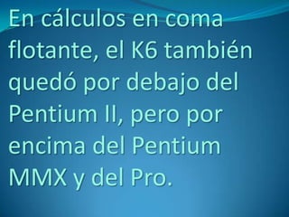 En cálculos en coma
flotante, el K6 también
quedó por debajo del
Pentium II, pero por
encima del Pentium
MMX y del Pro.
 