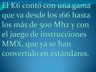El K6 contó con una gama
que va desde los 166 hasta
los más de 500 Mhz y con
el juego de instrucciones
MMX, que ya se han
convertido en estándares.
 