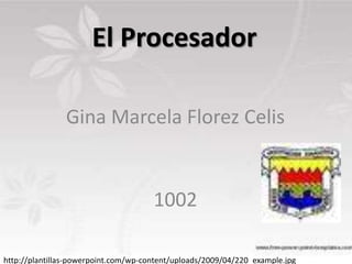 El Procesador
Gina Marcela Florez Celis
1002
http://plantillas-powerpoint.com/wp-content/uploads/2009/04/220_example.jpg
 