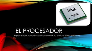 EL PROCESADOR
. El procesador, también conocido como CPU o micro, es el cerebro del
PC.
 