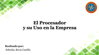 Realizado por:
Sobeida, Rivas Castillo
El Procesador
y su Uso en la Empresa
 