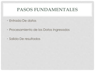 PASOS FUNDAMENTALES
• Entrada De datos
• Procesamiento de los Datos Ingresados
• Salida De resultados
 