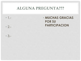 ALGUNA PREGUNTA???
• 1.-
• 2.-
• 3.-
• MUCHAS GRACIAS
POR SU
PARTICIPACION
 