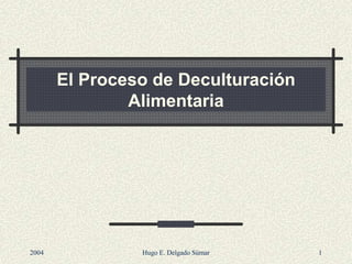 El Proceso de Deculturación
Alimentaria
2004 Hugo E. Delgado Súmar 1
 