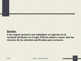 Ejemplo:
A los negros esclavos que trabajaban en ingenios en el
nordeste del Brasil, en el siglo XVIII les daban a comer sólo las
vísceras de los animales sacrificados para consumo.
2004 Hugo E. Delgado Súmar 19
 